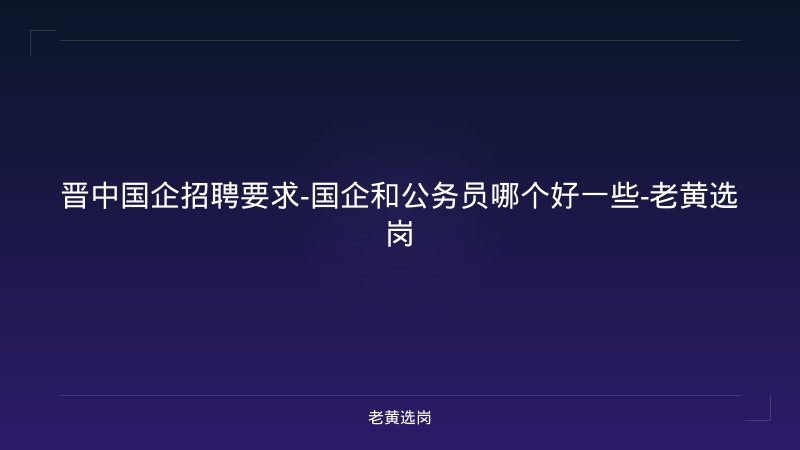晋中国企招聘要求-国企和公务员哪个好一些-老黄选岗 - 老黄选岗