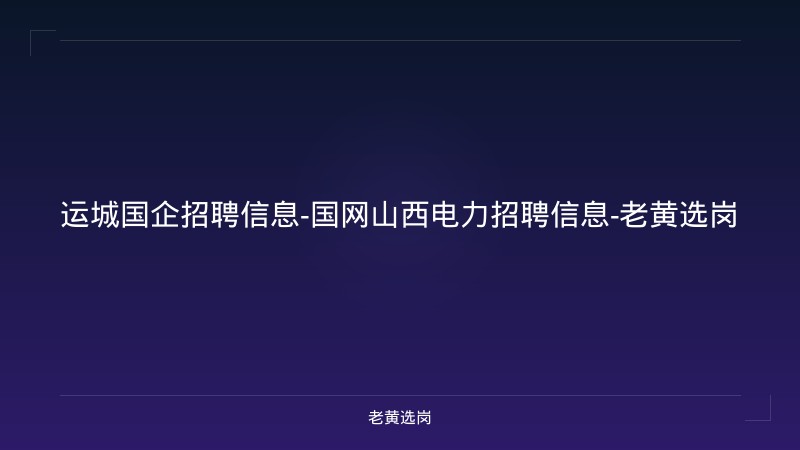 运城国企招聘信息-国网山西电力招聘信息-老黄选岗 - 老黄选岗