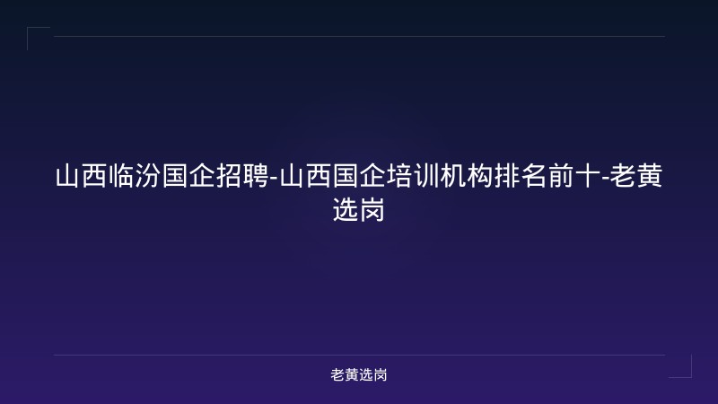 山西临汾国企招聘-山西国企培训机构排名前十-老黄选岗 - 老黄选岗