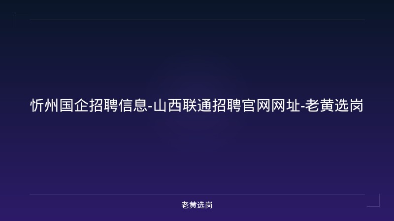 忻州国企招聘信息-山西联通招聘官网网址-老黄选岗 - 老黄选岗