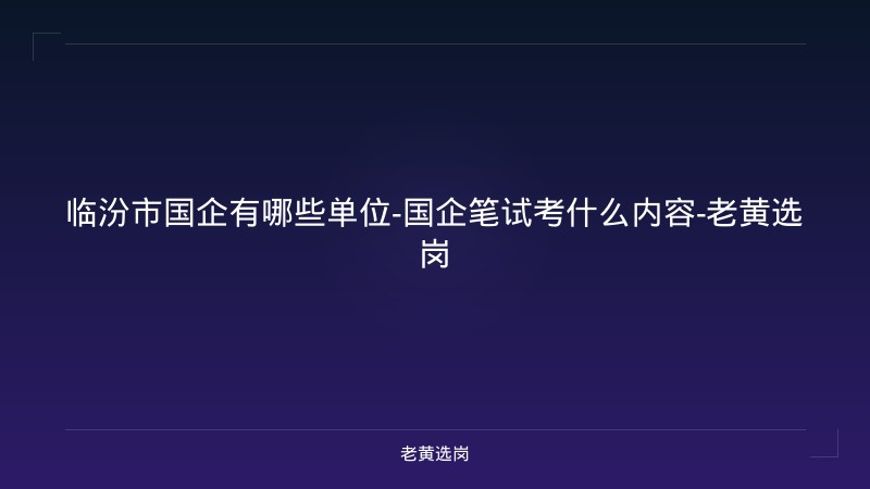 临汾市国企有哪些单位-国企笔试考什么内容-老黄选岗 - 老黄选岗
