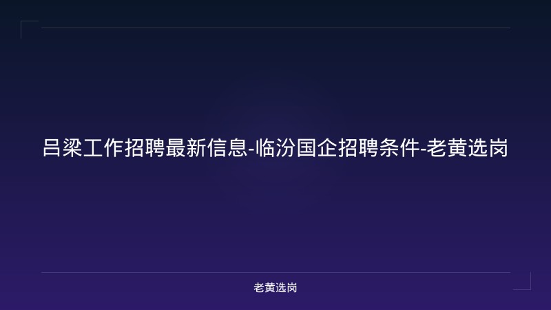 吕梁工作招聘最新信息-临汾国企招聘条件-老黄选岗 - 老黄选岗