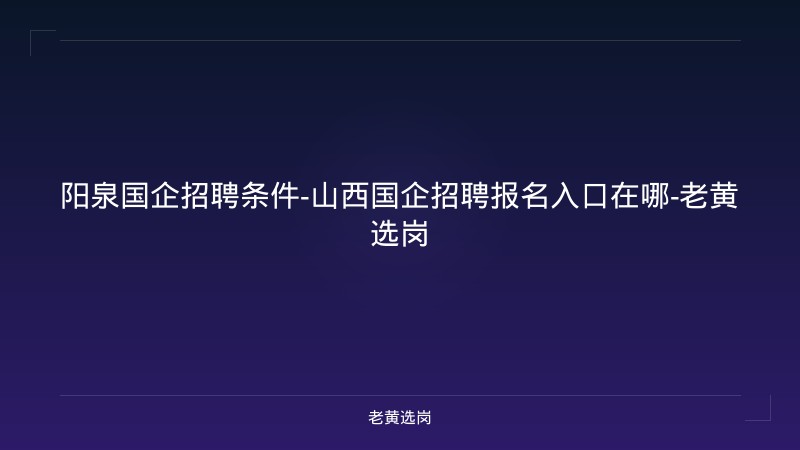 阳泉国企招聘条件-山西国企招聘报名入口在哪-老黄选岗 - 老黄选岗