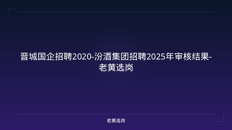 晋城国企招聘2020-汾酒集团招聘2025年审核结果-老黄选岗 - 老黄选岗