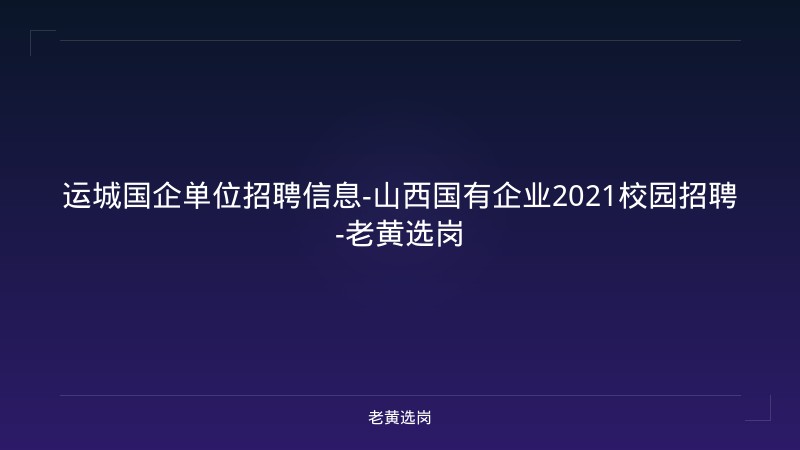 运城国企单位招聘信息-山西国有企业2021校园招聘-老黄选岗 - 老黄选岗