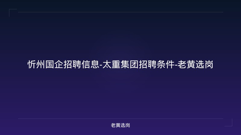 忻州国企招聘信息-太重集团招聘条件-老黄选岗 - 老黄选岗