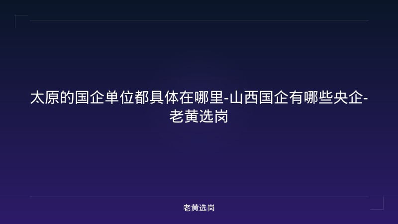 太原的国企单位都具体在哪里-山西国企有哪些央企-老黄选岗 - 老黄选岗