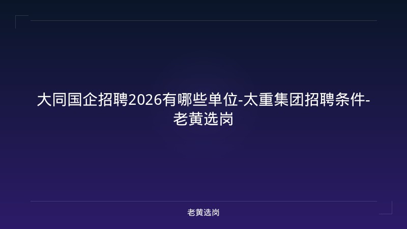大同国企招聘2026有哪些单位-太重集团招聘条件-老黄选岗 - 老黄选岗
