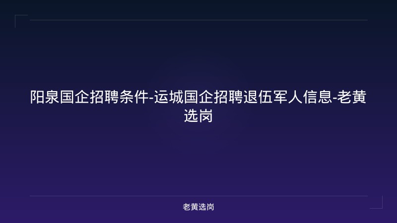阳泉国企招聘条件-运城国企招聘退伍军人信息-老黄选岗 - 老黄选岗