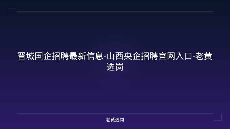晋城国企招聘最新信息-山西央企招聘官网入口-老黄选岗 - 老黄选岗