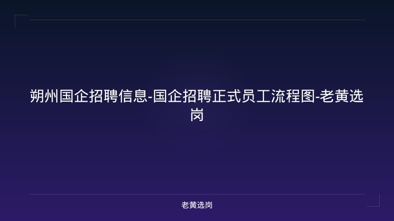 朔州国企招聘信息-国企招聘正式员工流程图-老黄选岗 - 老黄选岗