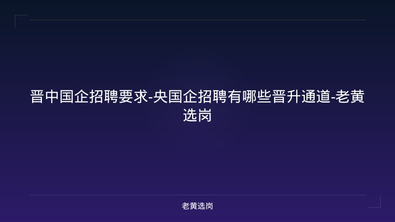 晋中国企招聘要求-央国企招聘有哪些晋升通道-老黄选岗 - 老黄选岗