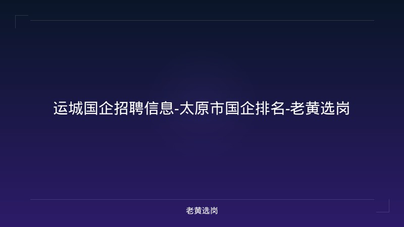 运城国企招聘信息-太原市国企排名-老黄选岗 - 老黄选岗