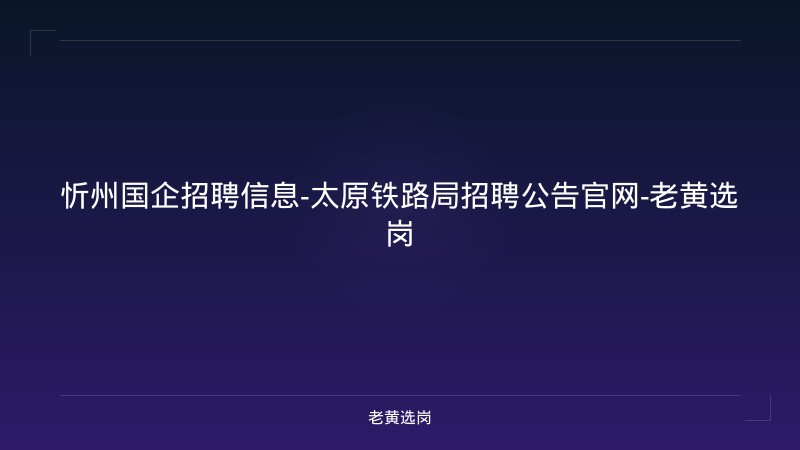 忻州国企招聘信息-太原铁路局招聘公告官网-老黄选岗 - 老黄选岗