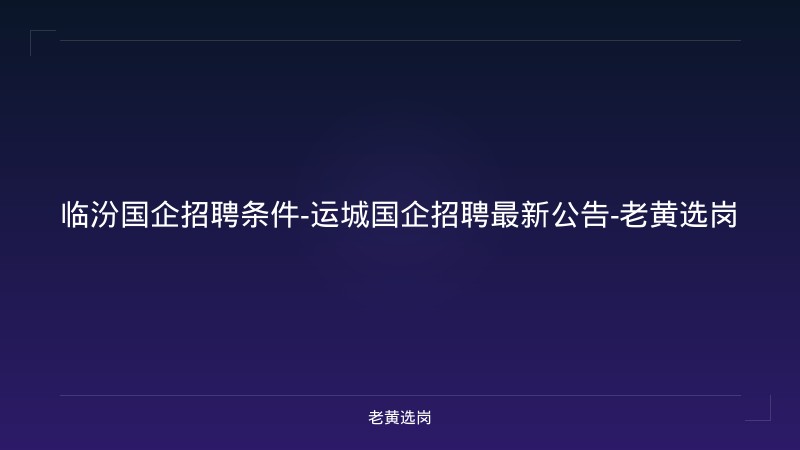 临汾国企招聘条件-运城国企招聘最新公告-老黄选岗 - 老黄选岗