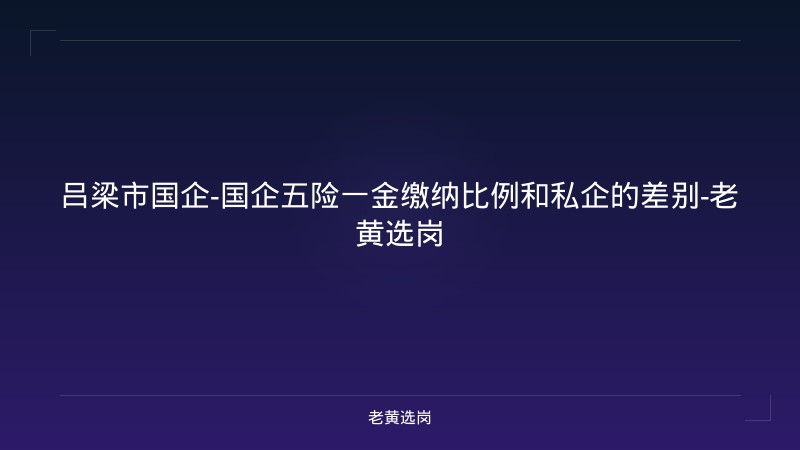 吕梁市国企-国企五险一金缴纳比例和私企的差别-老黄选岗 - 老黄选岗