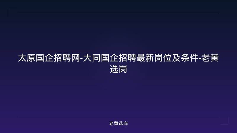 太原国企招聘网-大同国企招聘最新岗位及条件-老黄选岗 - 老黄选岗
