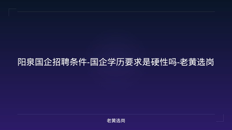 阳泉国企招聘条件-国企学历要求是硬性吗-老黄选岗 - 老黄选岗