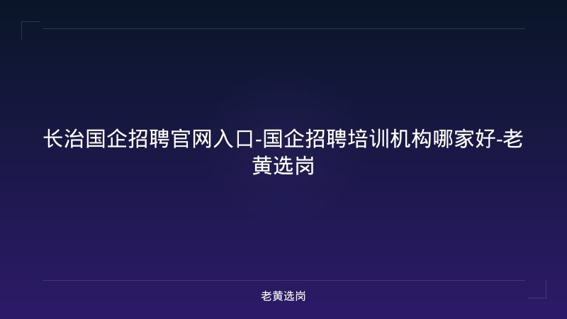 长治国企招聘官网入口-国企招聘培训机构哪家好-老黄选岗 - 老黄选岗