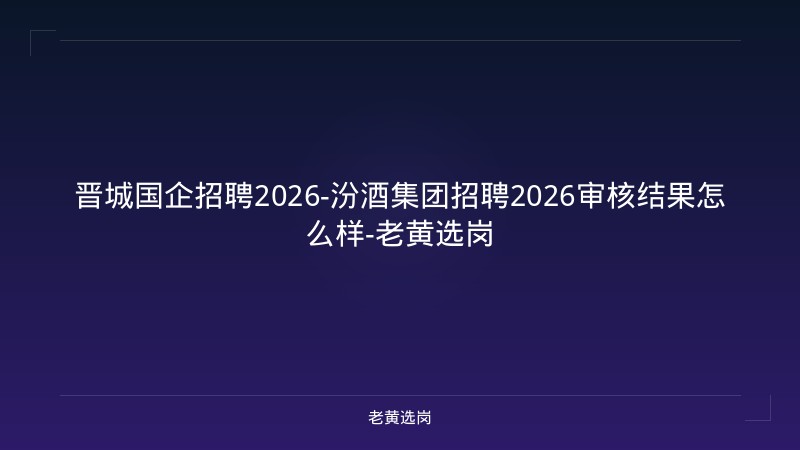 晋城国企招聘2026-汾酒集团招聘2026审核结果怎么样-老黄选岗 - 老黄选岗