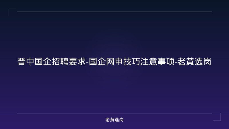 晋中国企招聘要求-国企网申技巧注意事项-老黄选岗 - 老黄选岗