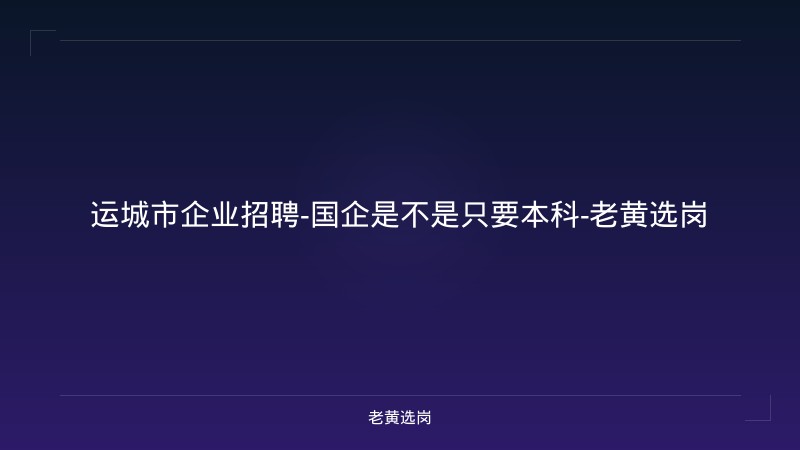 运城市企业招聘-国企是不是只要本科-老黄选岗 - 老黄选岗