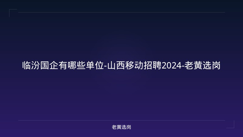 临汾国企有哪些单位-山西移动招聘2024-老黄选岗 - 老黄选岗