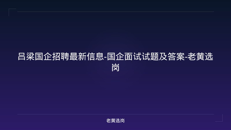 吕梁国企招聘最新信息-国企面试试题及答案-老黄选岗 - 老黄选岗