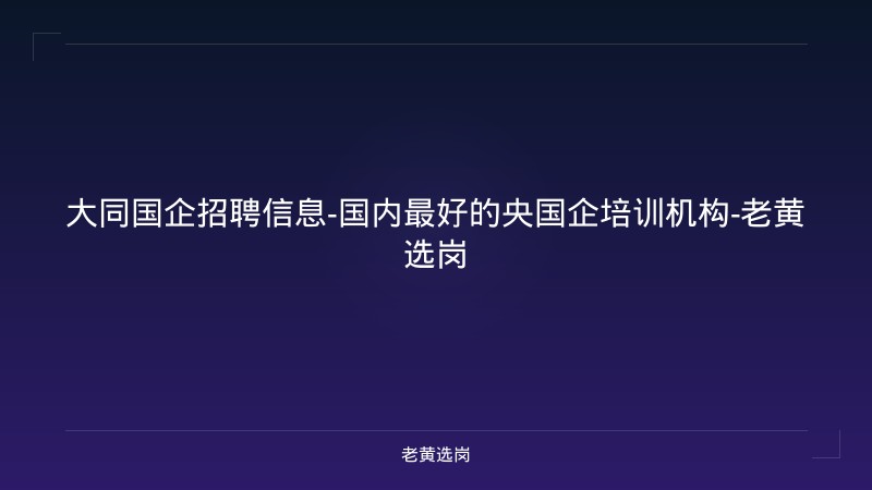 大同国企招聘信息-国内最好的央国企培训机构-老黄选岗 - 老黄选岗