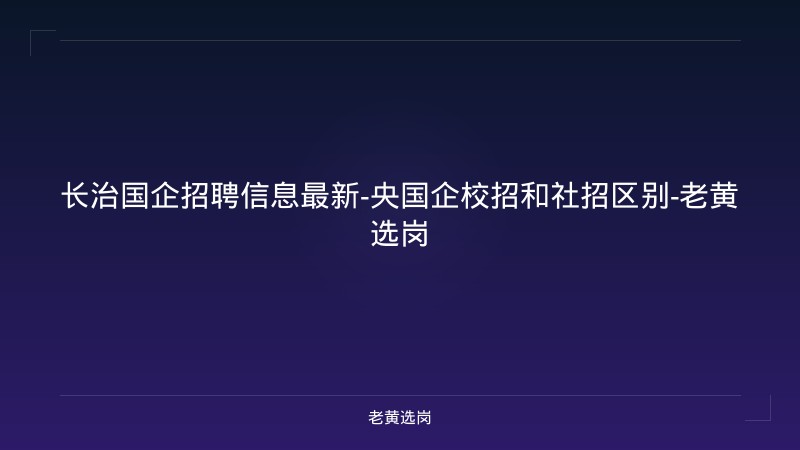 长治国企招聘信息最新-央国企校招和社招区别-老黄选岗 - 老黄选岗