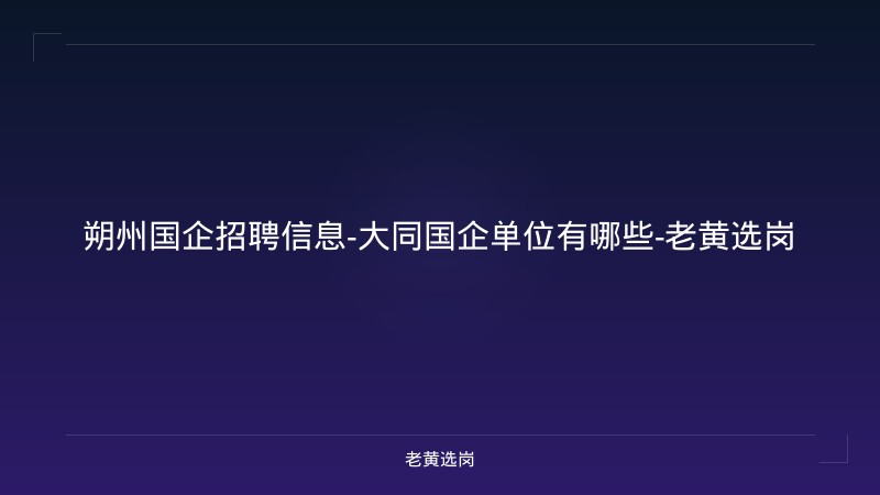 朔州国企招聘信息-大同国企单位有哪些-老黄选岗 - 老黄选岗