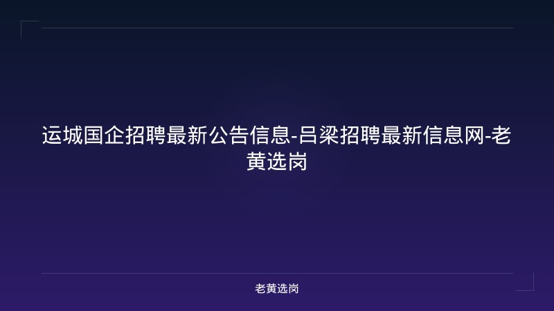 运城国企招聘最新公告信息-吕梁招聘最新信息网-老黄选岗 - 老黄选岗