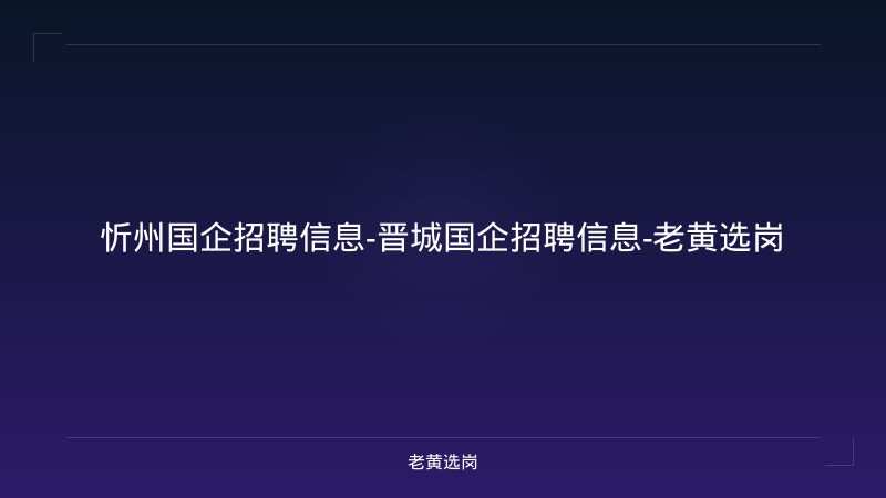 忻州国企招聘信息-晋城国企招聘信息-老黄选岗 - 老黄选岗