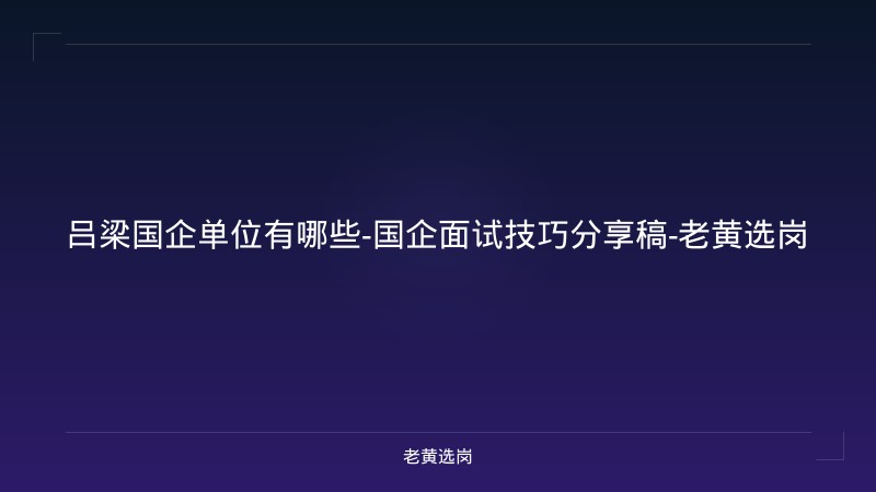 吕梁国企单位有哪些-国企面试技巧分享稿-老黄选岗 - 老黄选岗