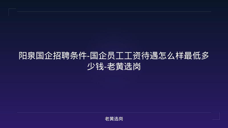 阳泉国企招聘条件-国企员工工资待遇怎么样最低多少钱-老黄选岗 - 老黄选岗