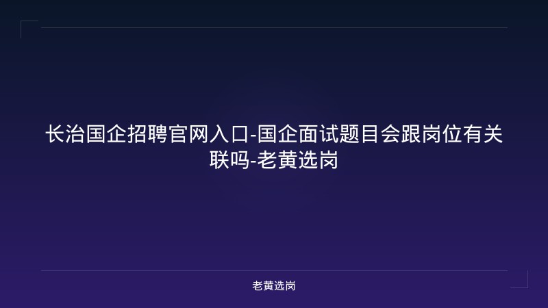 长治国企招聘官网入口-国企面试题目会跟岗位有关联吗-老黄选岗 - 老黄选岗