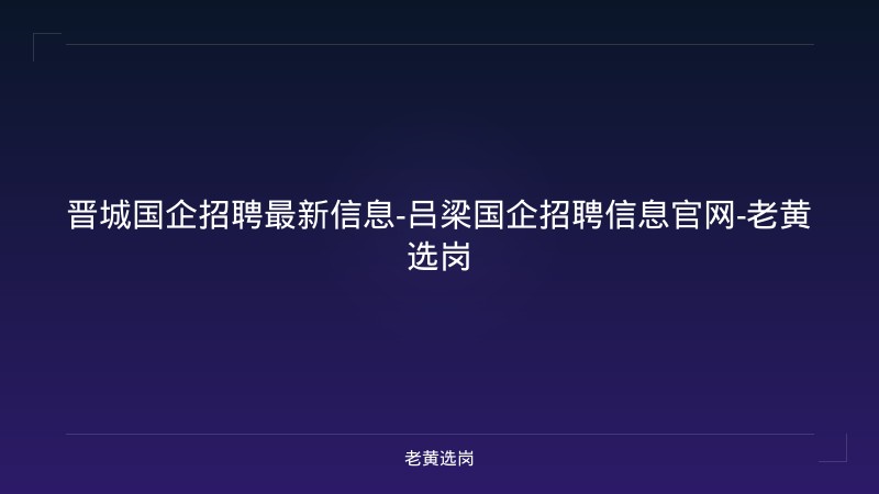 晋城国企招聘最新信息-吕梁国企招聘信息官网-老黄选岗 - 老黄选岗