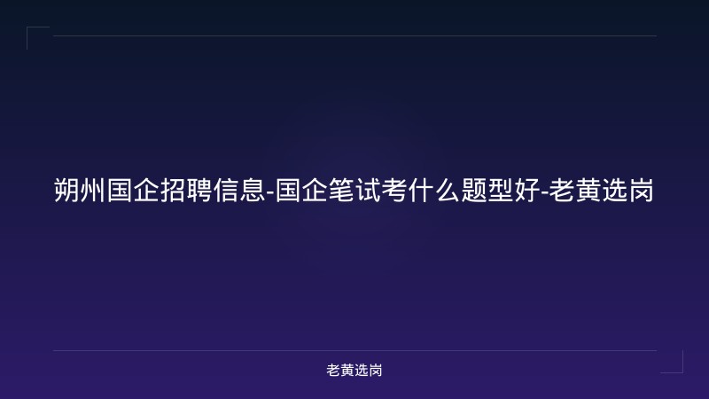 朔州国企招聘信息-国企笔试考什么题型好-老黄选岗 - 老黄选岗