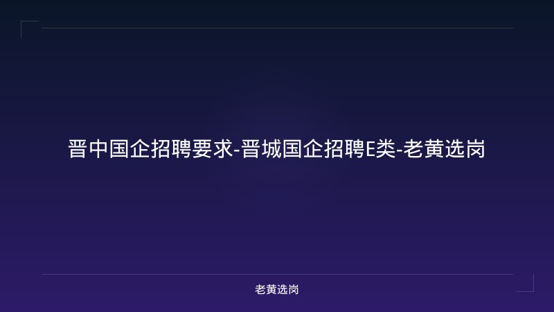 晋中国企招聘要求-晋城国企招聘E类-老黄选岗 - 老黄选岗