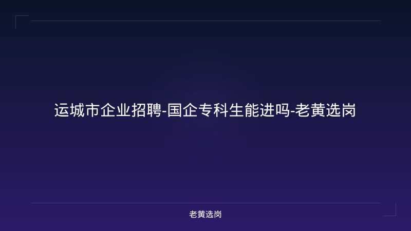 运城市企业招聘-国企专科生能进吗-老黄选岗 - 老黄选岗