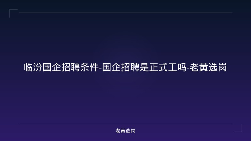 临汾国企招聘条件-国企招聘是正式工吗-老黄选岗 - 老黄选岗