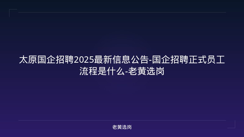 太原国企招聘2025最新信息公告-国企招聘正式员工流程是什么-老黄选岗 - 老黄选岗