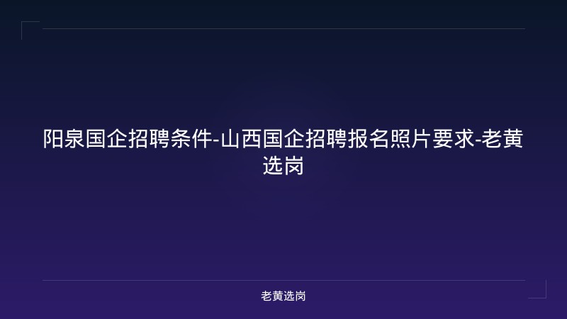 阳泉国企招聘条件-山西国企招聘报名照片要求-老黄选岗 - 老黄选岗