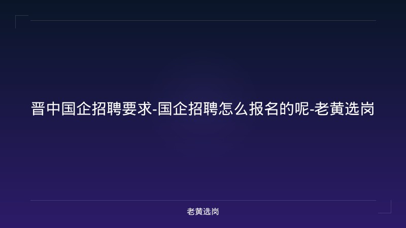 晋中国企招聘要求-国企招聘怎么报名的呢-老黄选岗 - 老黄选岗