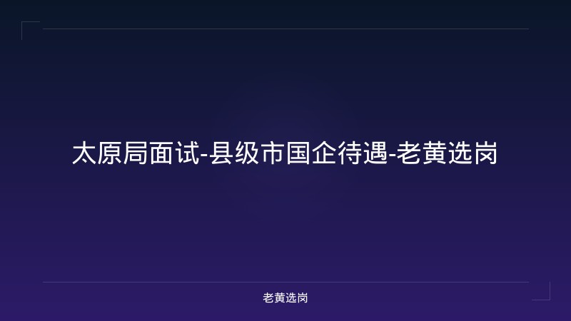 太原局面试-县级市国企待遇-老黄选岗 - 老黄选岗