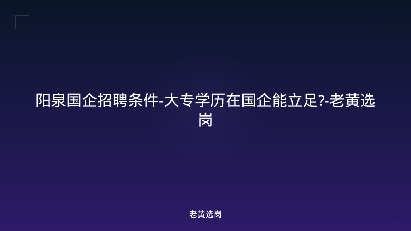 阳泉国企招聘条件-大专学历在国企能立足?-老黄选岗 - 老黄选岗