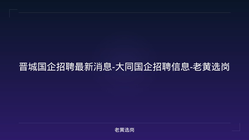 晋城国企招聘最新消息-大同国企招聘信息-老黄选岗 - 老黄选岗