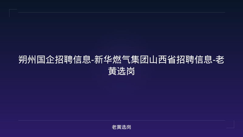 朔州国企招聘信息-新华燃气集团山西省招聘信息-老黄选岗 - 老黄选岗