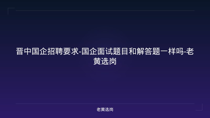 晋中国企招聘要求-国企面试题目和解答题一样吗-老黄选岗 - 老黄选岗