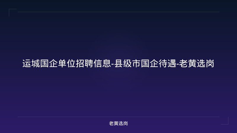 运城国企单位招聘信息-县级市国企待遇-老黄选岗 - 老黄选岗